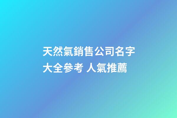 天然氣銷售公司名字大全參考 人氣推薦-第1張-公司起名-玄機派